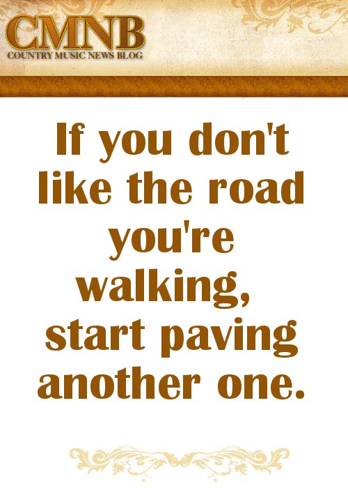 Dolly Parton - If you don't like the road you're walking, pave a new one.